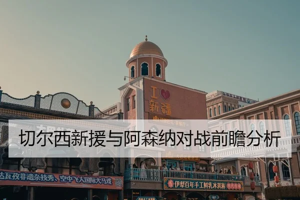 切尔西新援与阿森纳对战前瞻分析